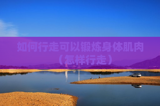 如何行走可以锻炼身体肌肉（怎样行走）