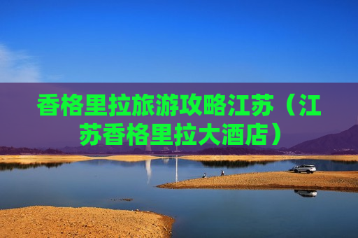 香格里拉旅游攻略江苏（江苏香格里拉大酒店）