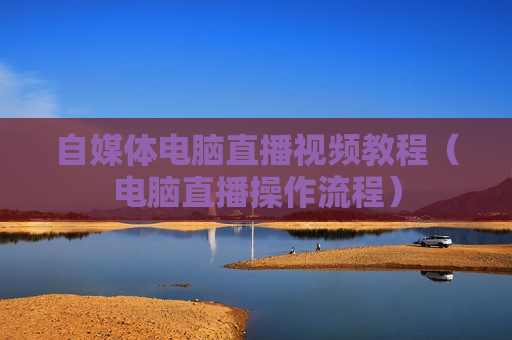 自媒体电脑直播视频教程（电脑直播操作流程）