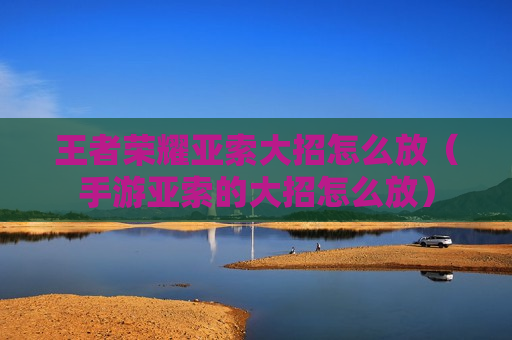 王者荣耀亚索大招怎么放（手游亚索的大招怎么放）
