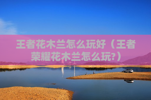 王者花木兰怎么玩好（王者荣耀花木兰怎么玩?）