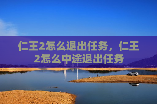 仁王2怎么退出任务，仁王2怎么中途退出任务