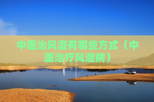 中医治风湿有哪些方式（中医治疗风湿病）