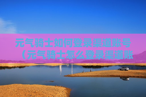 元气骑士如何登录渠道账号（元气骑士怎么登录渠道账号）