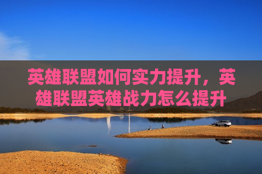 英雄联盟如何实力提升，英雄联盟英雄战力怎么提升