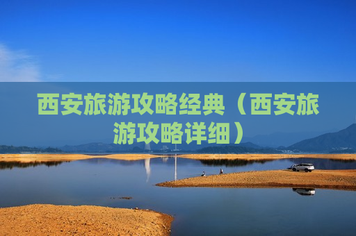 西安旅游攻略经典（西安旅游攻略详细）