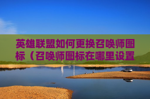英雄联盟如何更换召唤师图标（召唤师图标在哪里设置）