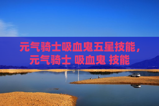 元气骑士吸血鬼五星技能，元气骑士 吸血鬼 技能