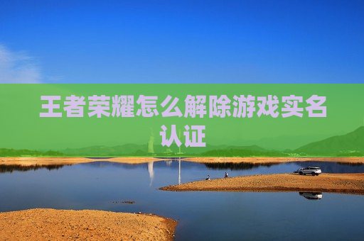 王者荣耀怎么解除游戏实名认证