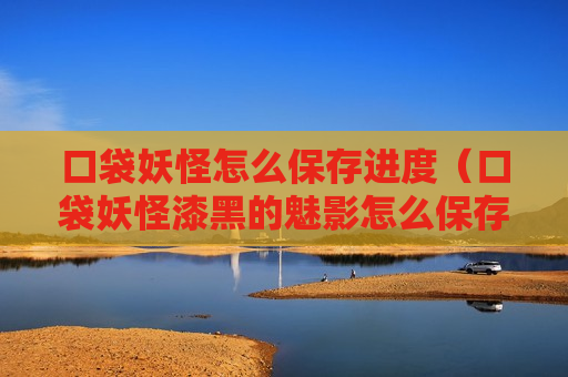 口袋妖怪怎么保存进度（口袋妖怪漆黑的魅影怎么保存进度）