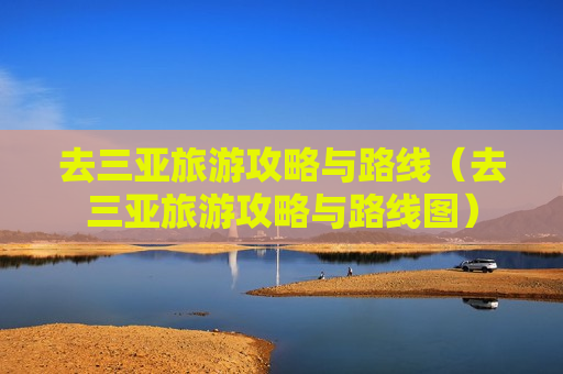 去三亚旅游攻略与路线（去三亚旅游攻略与路线图）