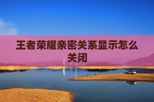 王者荣耀亲密关系显示怎么关闭