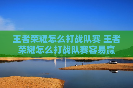 王者荣耀怎么打战队赛 王者荣耀怎么打战队赛容易赢