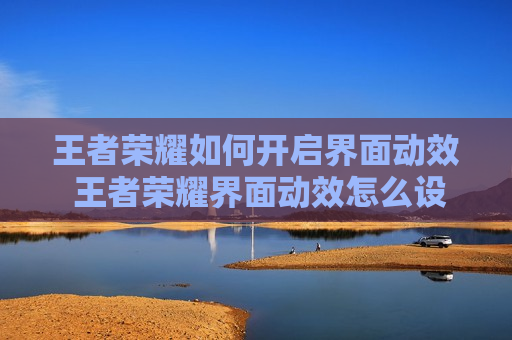王者荣耀如何开启界面动效 王者荣耀界面动效怎么设置