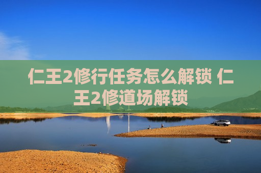 仁王2修行任务怎么解锁 仁王2修道场解锁