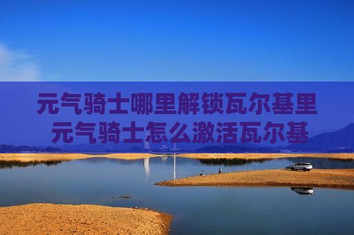 元气骑士哪里解锁瓦尔基里 元气骑士怎么激活瓦尔基里