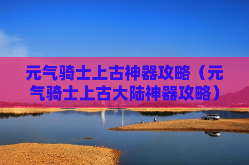 元气骑士上古神器攻略（元气骑士上古大陆神器攻略）