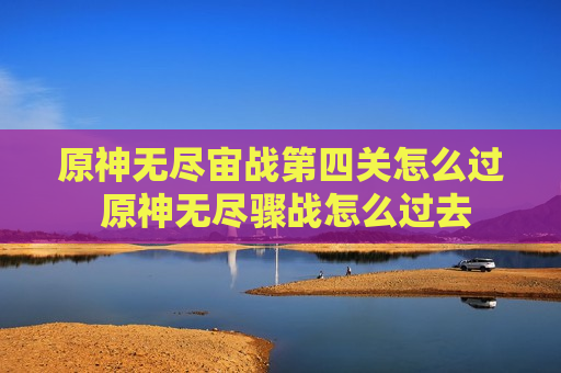 原神无尽宙战第四关怎么过 原神无尽骤战怎么过去