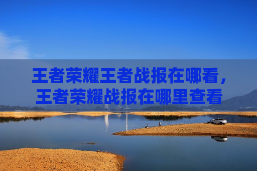 王者荣耀王者战报在哪看，王者荣耀战报在哪里查看