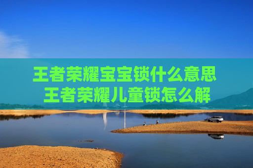 王者荣耀宝宝锁什么意思 王者荣耀儿童锁怎么解