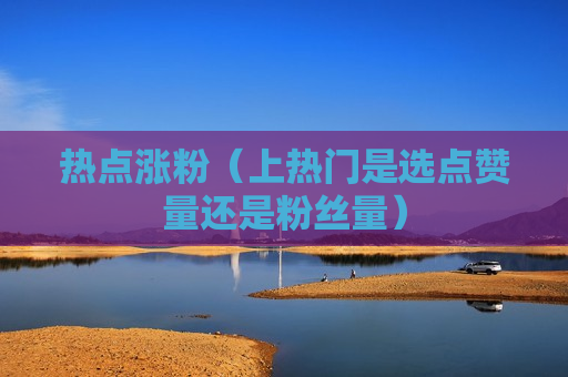 热点涨粉（上热门是选点赞量还是粉丝量）