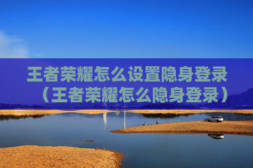 王者荣耀怎么设置隐身登录（王者荣耀怎么隐身登录）