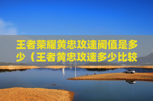 王者荣耀黄忠攻速阀值是多少（王者黄忠攻速多少比较好）