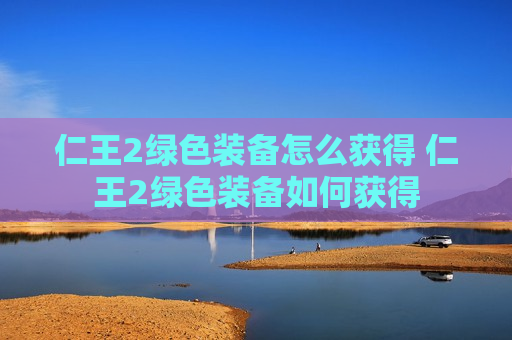 仁王2绿色装备怎么获得 仁王2绿色装备如何获得