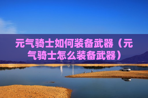 元气骑士如何装备武器（元气骑士怎么装备武器）