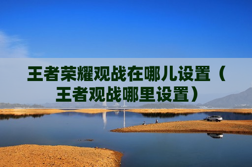 王者荣耀观战在哪儿设置（王者观战哪里设置）