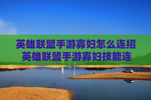英雄联盟手游寡妇怎么连招 英雄联盟手游寡妇技能连招
