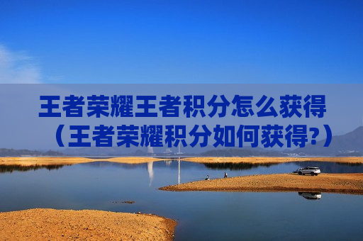 王者荣耀王者积分怎么获得（王者荣耀积分如何获得?）