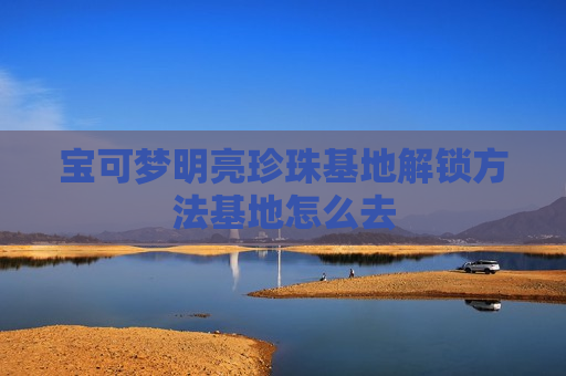 宝可梦明亮珍珠基地解锁方法基地怎么去