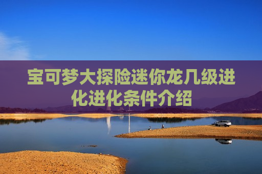 宝可梦大探险迷你龙几级进化进化条件介绍