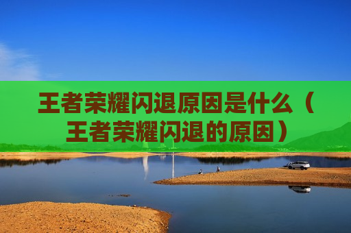 王者荣耀闪退原因是什么（王者荣耀闪退的原因）