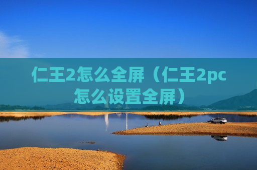 仁王2怎么全屏（仁王2pc怎么设置全屏）