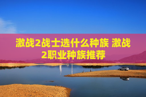 激战2战士选什么种族 激战2职业种族推荐