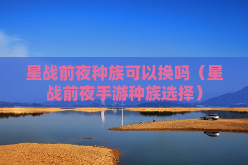 星战前夜种族可以换吗（星战前夜手游种族选择）