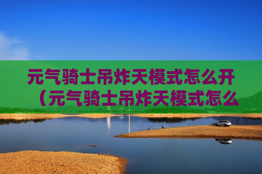 元气骑士吊炸天模式怎么开（元气骑士吊炸天模式怎么开启吊炸天模...）