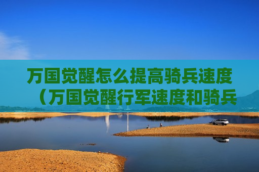 万国觉醒怎么提高骑兵速度（万国觉醒行军速度和骑兵速度）