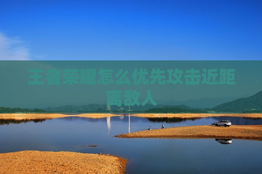 王者荣耀怎么优先攻击近距离敌人
