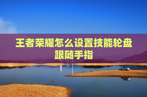 王者荣耀怎么设置技能轮盘跟随手指