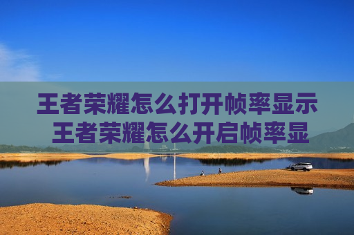 王者荣耀怎么打开帧率显示 王者荣耀怎么开启帧率显示