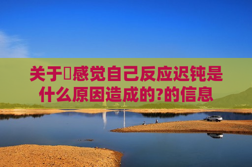 关于​感觉自己反应迟钝是什么原因造成的?的信息