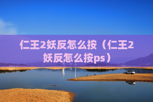仁王2妖反怎么按（仁王2妖反怎么按ps）