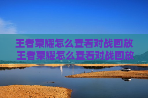 王者荣耀怎么查看对战回放 王者荣耀怎么查看对战回放视频