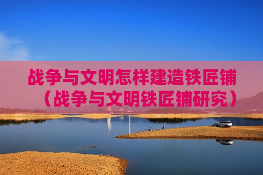 战争与文明怎样建造铁匠铺（战争与文明铁匠铺研究）