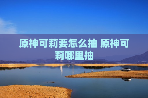 原神可莉要怎么抽 原神可莉哪里抽