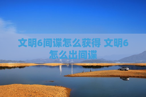 文明6间谍怎么获得 文明6怎么出间谍