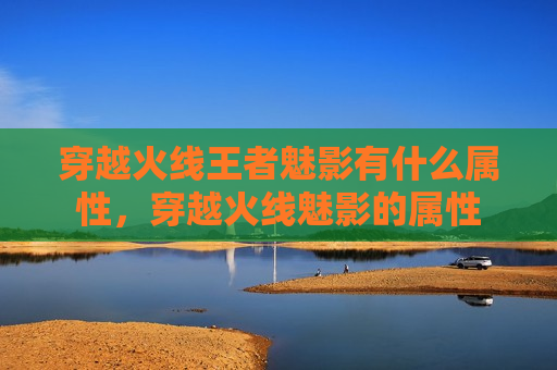 穿越火线王者魅影有什么属性，穿越火线魅影的属性